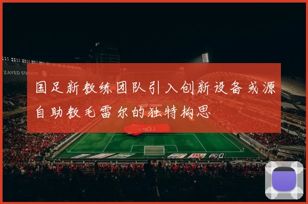 国足新教练团队引入创新设备或源自助教毛雷尔的独特构思