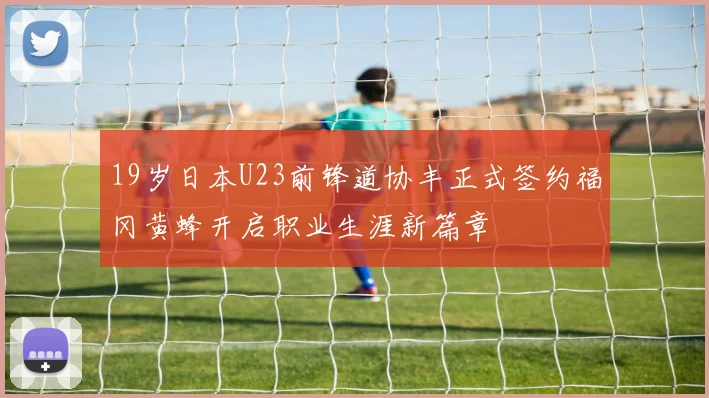19岁日本U23前锋道协丰正式签约福冈黄蜂开启职业生涯新篇章