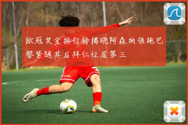 欧冠奖金排行榜揭晓阿森纳领跑巴黎紧随其后拜仁位居第三