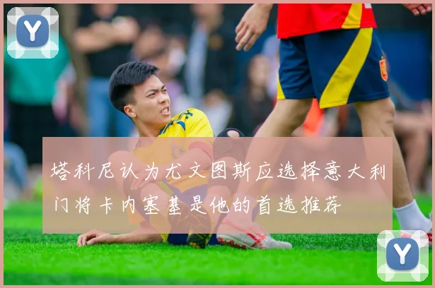 塔科尼认为尤文图斯应选择意大利门将卡内塞基是他的首选推荐