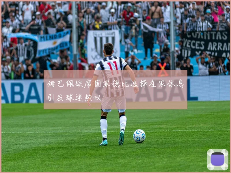 姆巴佩缺席国家德比选择在家休息引发球迷热议
