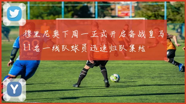 穆里尼奥下周一正式开启备战皇马11名一线队球员迅速归队集结