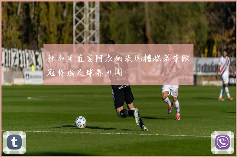 杜加里直言阿森纳表现糟糕若夺欧冠将成足球界丑闻