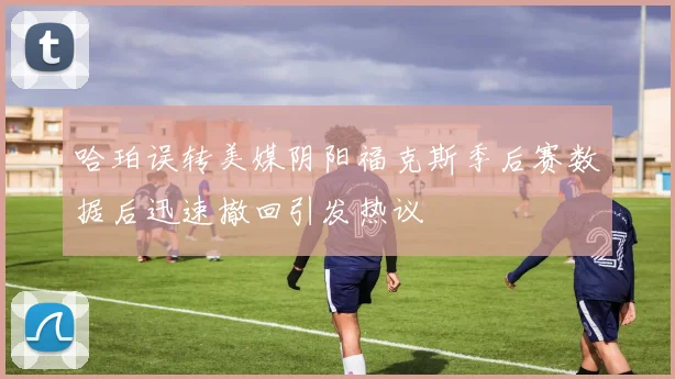 哈珀误转美媒阴阳福克斯季后赛数据后迅速撤回引发热议