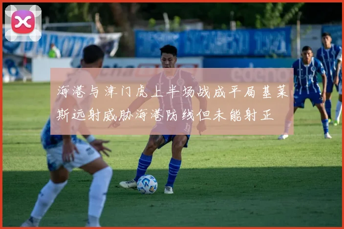 海港与津门虎上半场战成平局基莱斯远射威胁海港防线但未能射正