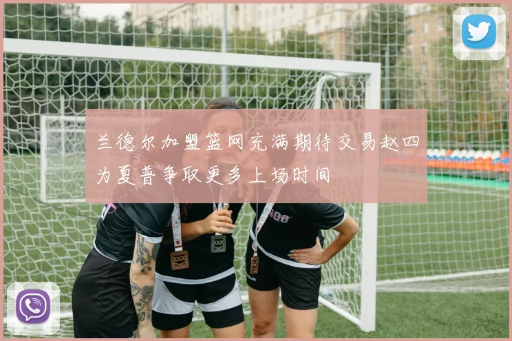 兰德尔加盟篮网充满期待交易赵四为夏普争取更多上场时间