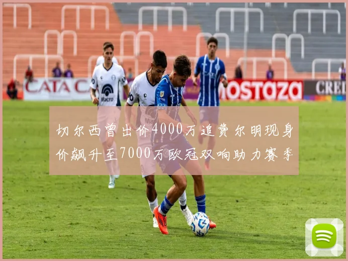 切尔西曾出价4000万追费尔明现身价飙升至7000万欧冠双响助力赛季双10