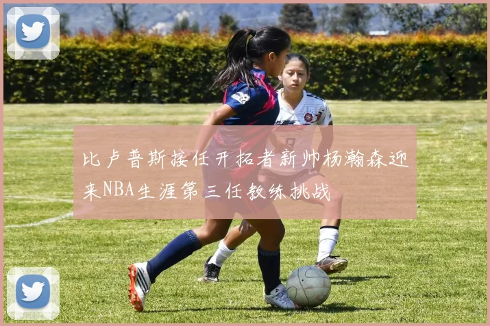 比卢普斯接任开拓者新帅杨瀚森迎来NBA生涯第三任教练挑战