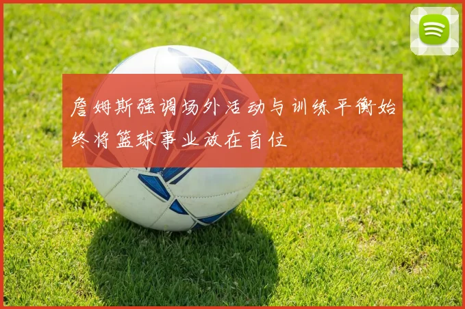 詹姆斯强调场外活动与训练平衡始终将篮球事业放在首位