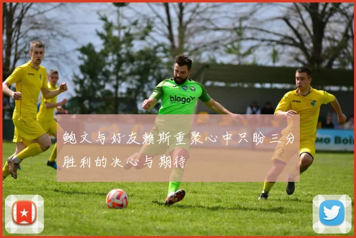 鲍文与好友赖斯重聚心中只盼三分胜利的决心与期待