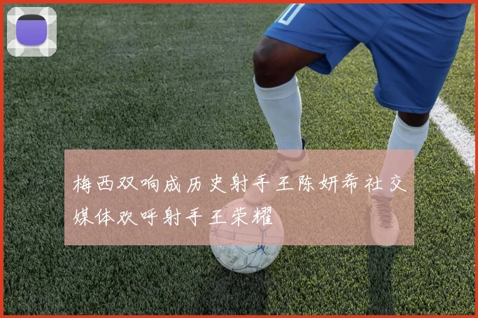 梅西双响成历史射手王陈妍希社交媒体欢呼射手王荣耀