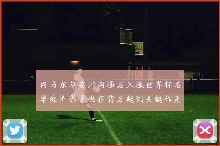 内马尔与安帅沟通后入选世界杯名单经济因素也在背后起到关键作用