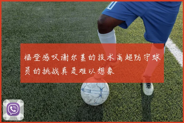 福登感叹谢尔基的技术高超防守球员的挑战真是难以想象