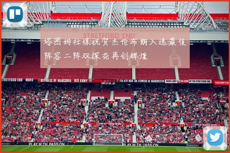 塔图姆社媒祝贺杰伦布朗入选最佳阵容二阵双探花再创辉煌