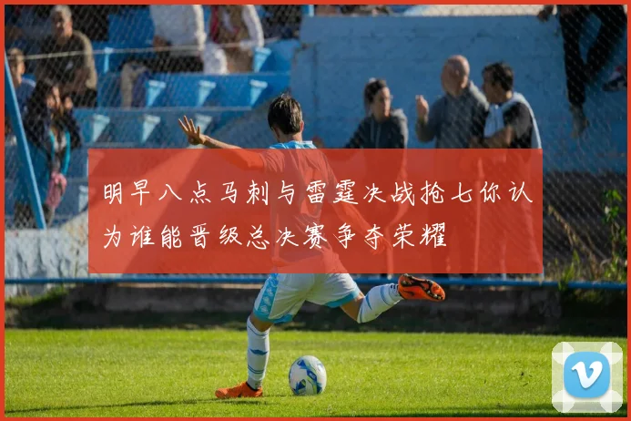 明早八点马刺与雷霆决战抢七你认为谁能晋级总决赛争夺荣耀