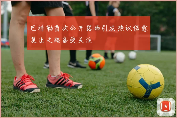 巴特勒首次公开露面引发热议伤愈复出之路备受关注