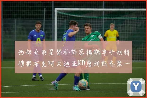 西部全明星替补阵容揭晓华子切特穆雷布克阿夫迪亚KD詹姆斯齐聚一堂