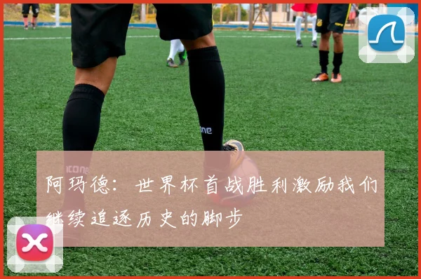 阿玛德：世界杯首战胜利激励我们继续追逐历史的脚步