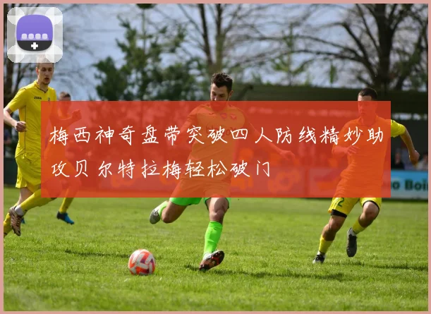梅西神奇盘带突破四人防线精妙助攻贝尔特拉梅轻松破门