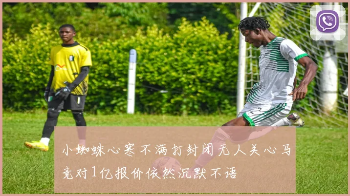 小蜘蛛心寒不满打封闭无人关心马竞对1亿报价依然沉默不语