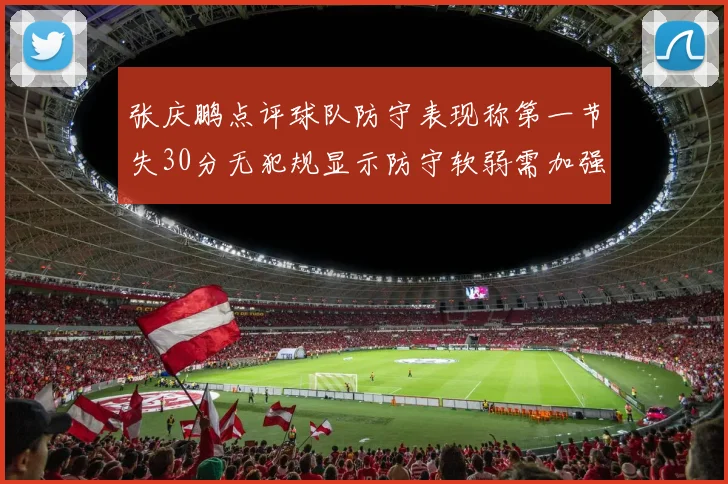 张庆鹏点评球队防守表现称第一节失30分无犯规显示防守软弱需加强
