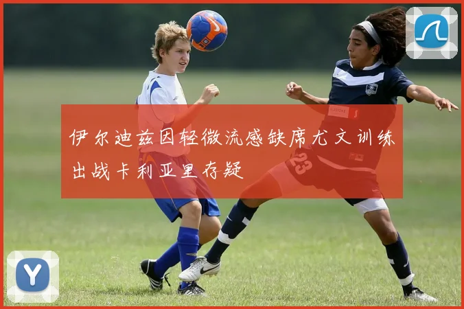 伊尔迪兹因轻微流感缺席尤文训练出战卡利亚里存疑