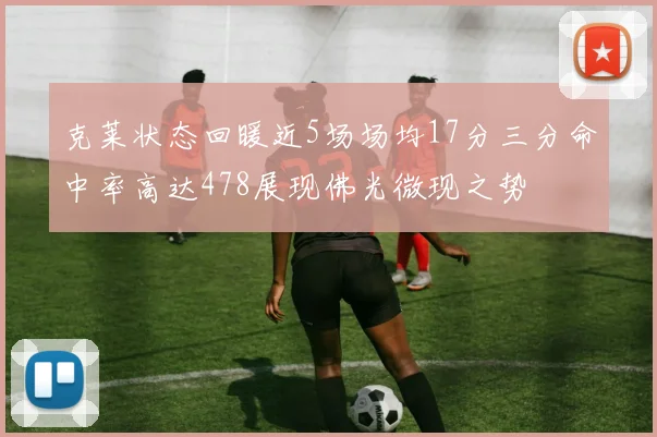 克莱状态回暖近5场场均17分三分命中率高达478展现佛光微现之势