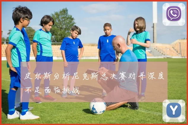 皮尔斯分析尼克斯总决赛对手深度不足面临挑战