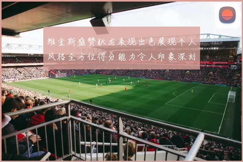 维金斯盛赞狄龙表现出色展现个人风格全方位得分能力令人印象深刻