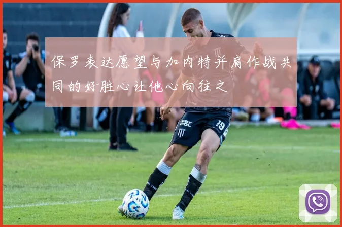 保罗表达愿望与加内特并肩作战共同的好胜心让他心向往之