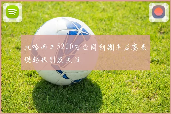 托哈两年5200万合同到期季后赛表现起伏引发关注