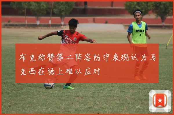 布克称赞第二阵容防守表现认为马克西在场上难以应对