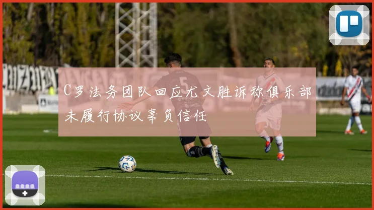 C罗法务团队回应尤文胜诉称俱乐部未履行协议辜负信任