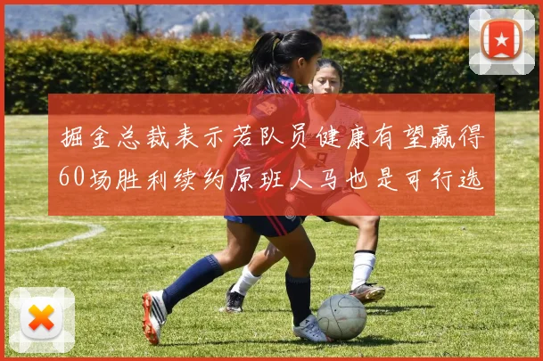 掘金总裁表示若队员健康有望赢得60场胜利续约原班人马也是可行选择