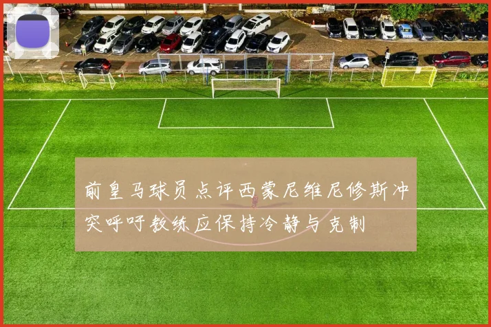 前皇马球员点评西蒙尼维尼修斯冲突呼吁教练应保持冷静与克制