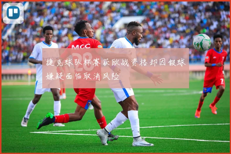 捷克球队杯赛获欧战资格却因假球嫌疑面临取消风险