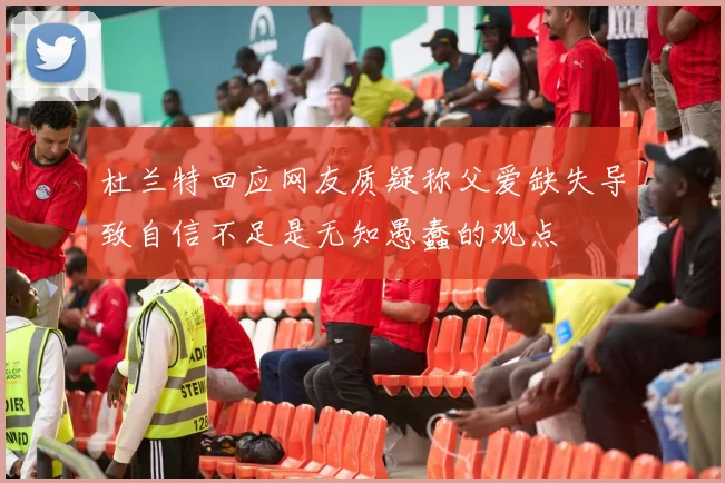 杜兰特回应网友质疑称父爱缺失导致自信不足是无知愚蠢的观点