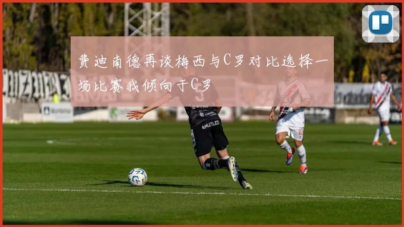 费迪南德再谈梅西与C罗对比选择一场比赛我倾向于C罗