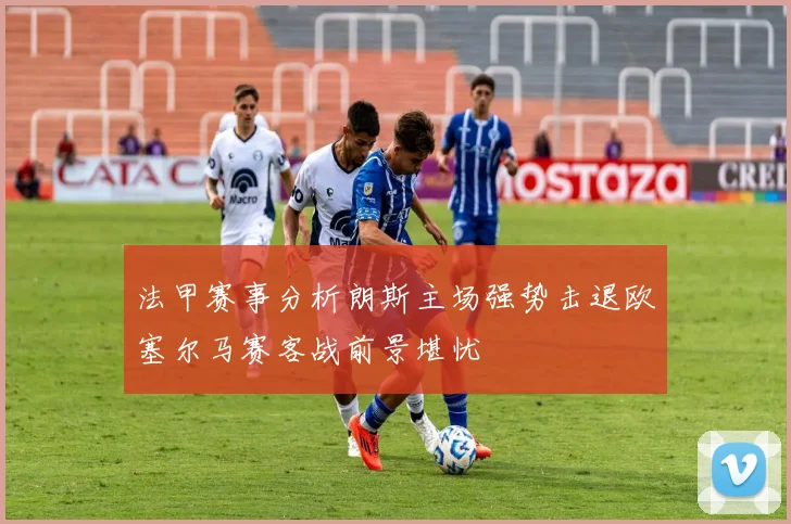 法甲赛事分析朗斯主场强势击退欧塞尔马赛客战前景堪忧